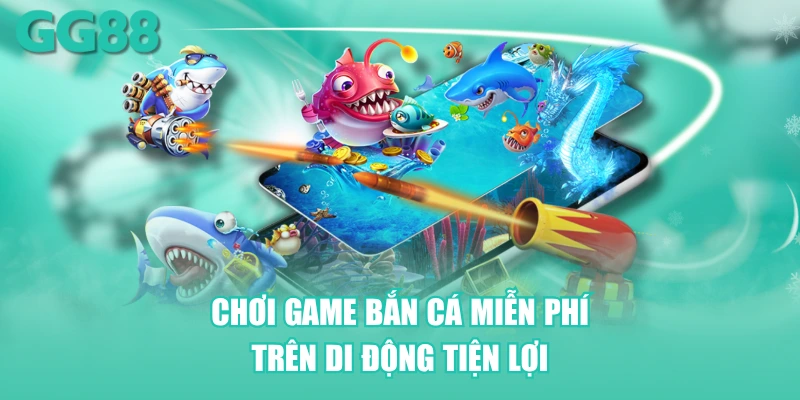 Chơi game bắn cá miễn phí trên di động tiện lợi
